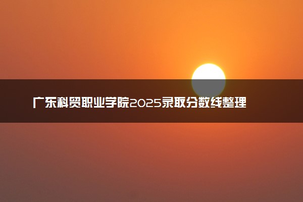 广东科贸职业学院2025录取分数线整理 最低多少分可以考上