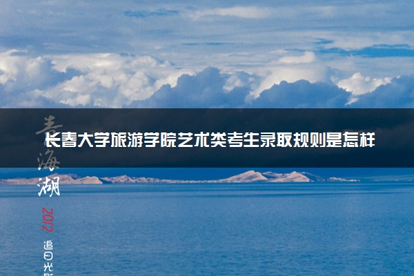 长春大学旅游学院艺术类考生录取规则是怎样的 有哪些要求
