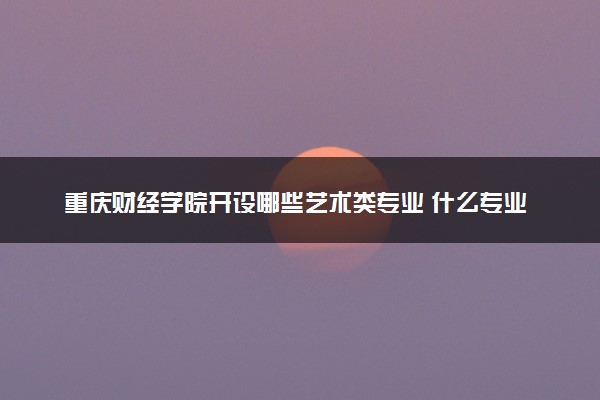 重庆财经学院开设哪些艺术类专业 什么专业前景好