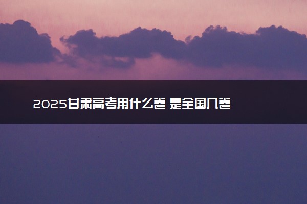 2025甘肃高考用什么卷 是全国几卷