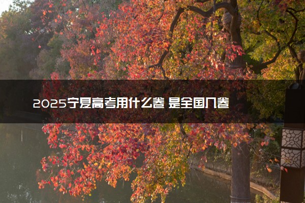 2025宁夏高考用什么卷 是全国几卷