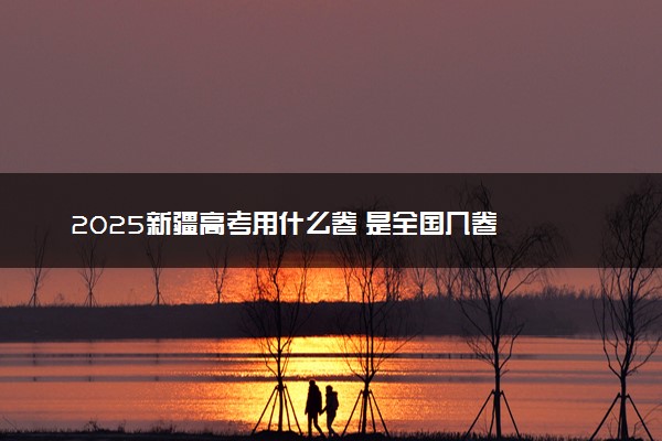 2025新疆高考用什么卷 是全国几卷