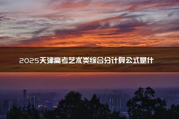 2025天津高考艺术类综合分计算公式是什么