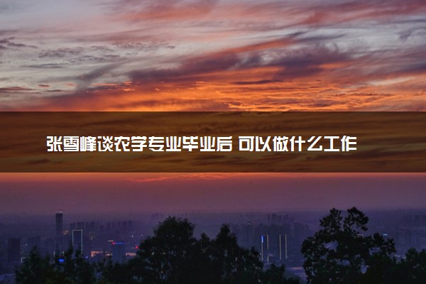 张雪峰谈农学专业毕业后 可以做什么工作