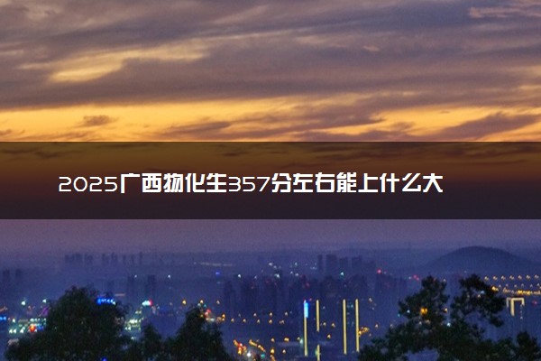 2025广西物化生357分左右能上什么大学 可以报考的院校名单