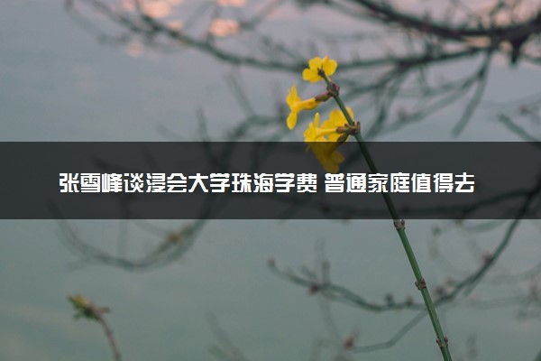 张雪峰谈浸会大学珠海学费 普通家庭值得去吗