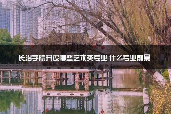 长治学院开设哪些艺术类专业 什么专业前景好
