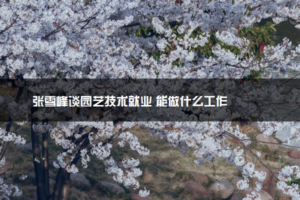 张雪峰谈园艺技术就业 能做什么工作