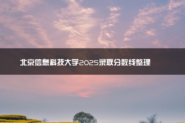 北京信息科技大学2025录取分数线整理 最低多少分可以考上