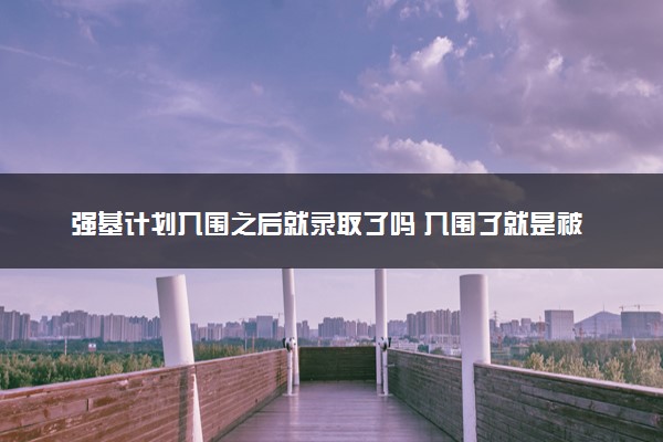 强基计划入围之后就录取了吗 入围了就是被招了吗
