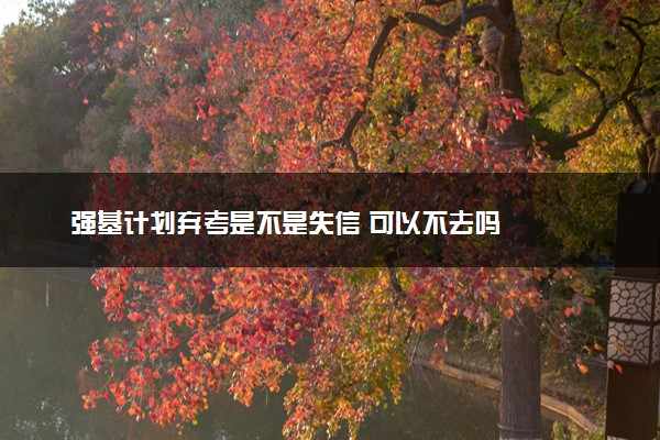 强基计划弃考是不是失信 可以不去吗