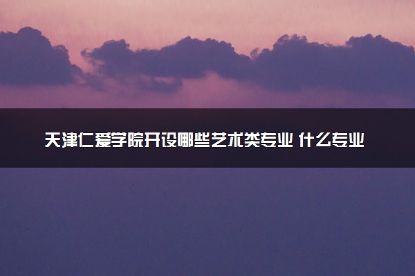 天津仁爱学院开设哪些艺术类专业 什么专业前景好