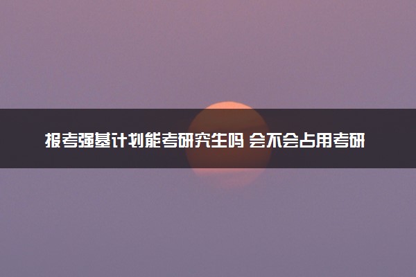 报考强基计划能考研究生吗 会不会占用考研名额