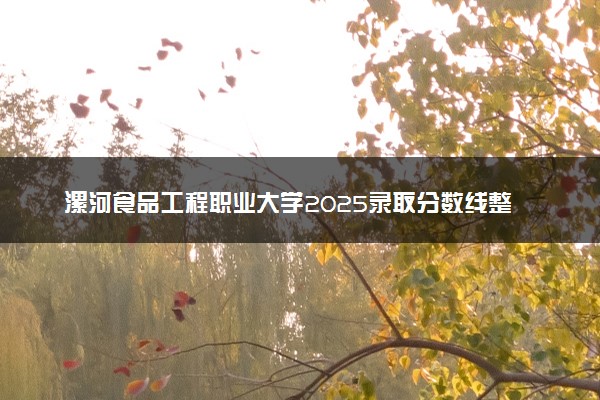 漯河食品工程职业大学2025录取分数线整理 最低多少分可以考上