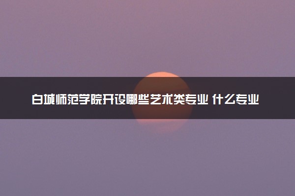 白城师范学院开设哪些艺术类专业 什么专业前景好