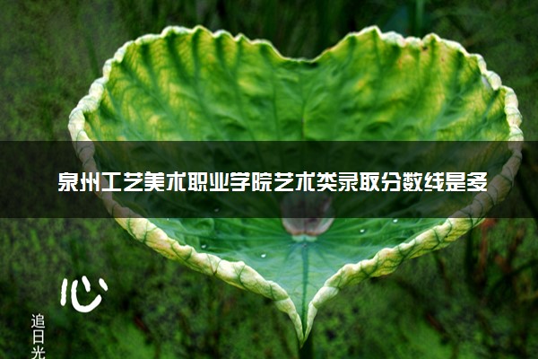 泉州工艺美术职业学院艺术类录取分数线是多少 各省分数整理