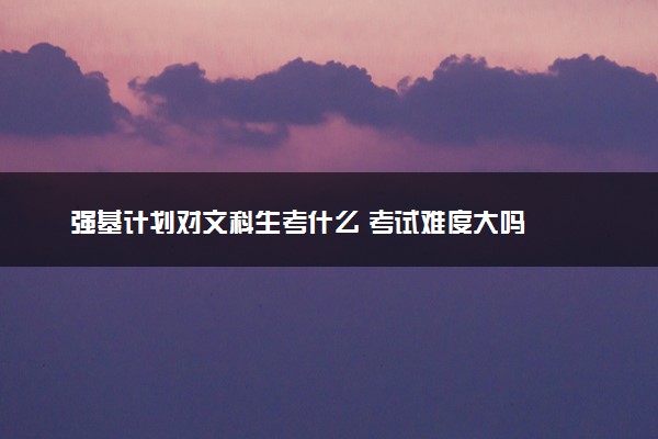 强基计划对文科生考什么 考试难度大吗