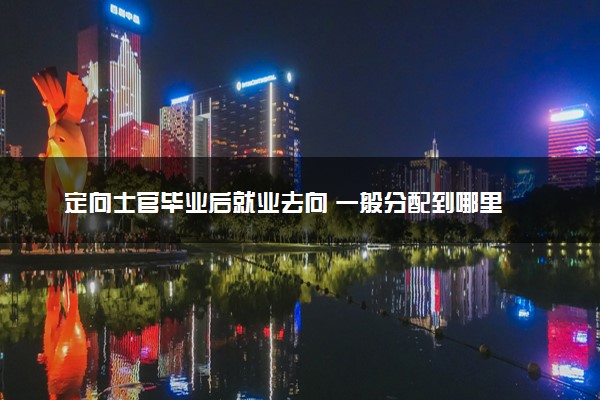 定向士官毕业后就业去向 一般分配到哪里