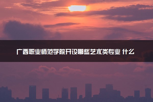 广西职业师范学院开设哪些艺术类专业 什么专业前景好