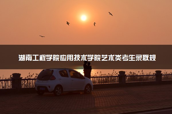 湖南工程学院应用技术学院艺术类考生录取规则是怎样的 有哪些要求