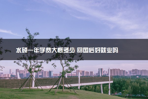 水硕一年学费大概多少 回国后好就业吗