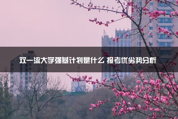 双一流大学强基计划是什么 报考优劣势分析