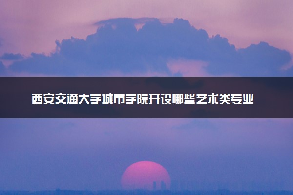 西安交通大学城市学院开设哪些艺术类专业 什么专业前景好
