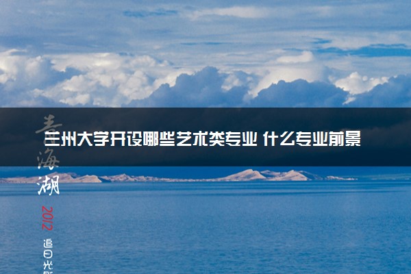 兰州大学开设哪些艺术类专业 什么专业前景好