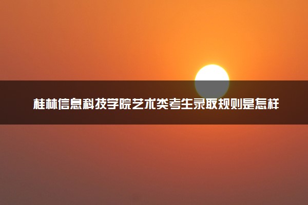 桂林信息科技学院艺术类考生录取规则是怎样的 有哪些要求