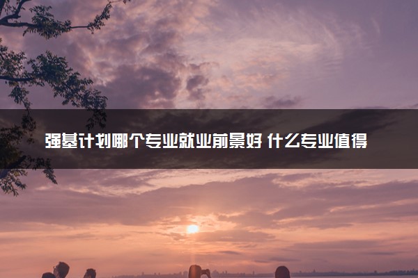 强基计划哪个专业就业前景好 什么专业值得读
