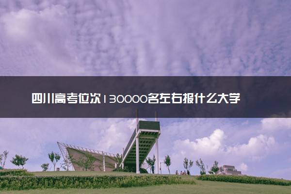 四川高考位次130000名左右报什么大学好（2025年参考）