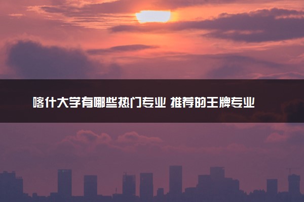 喀什大学有哪些热门专业 推荐的王牌专业