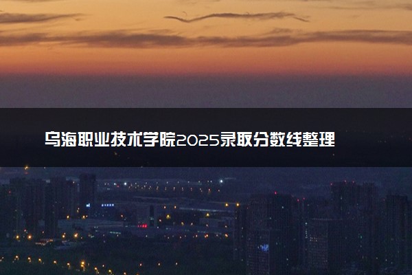 乌海职业技术学院2025录取分数线整理 最低多少分可以考上