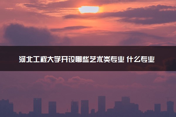河北工程大学开设哪些艺术类专业 什么专业前景好