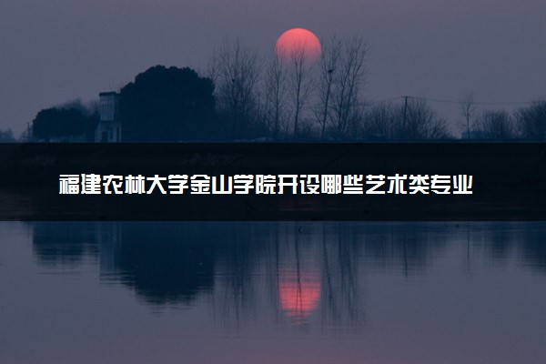 福建农林大学金山学院开设哪些艺术类专业 什么专业前景好