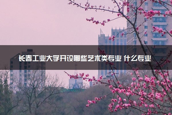 长春工业大学开设哪些艺术类专业 什么专业前景好