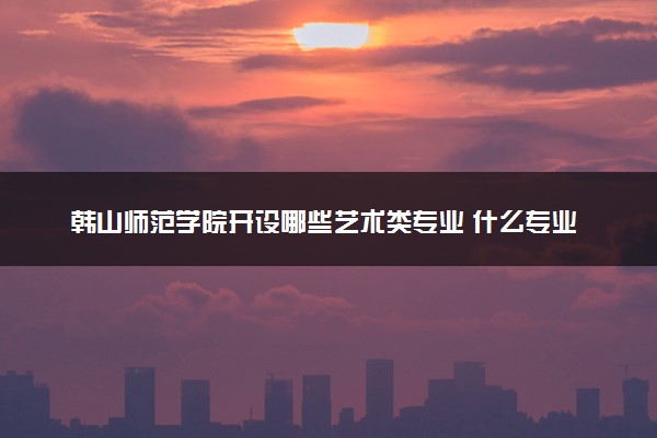 韩山师范学院开设哪些艺术类专业 什么专业前景好