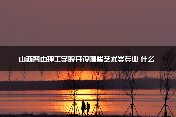 山西晋中理工学院开设哪些艺术类专业 什么专业前景好