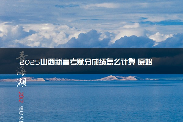 2025山西新高考赋分成绩怎么计算 原始成绩与赋分对照表