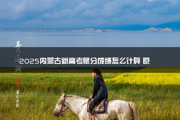 2025内蒙古新高考赋分成绩怎么计算 原始成绩与赋分对照表