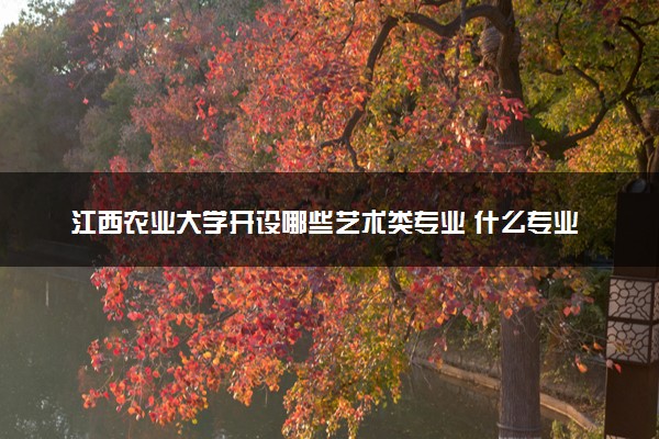 江西农业大学开设哪些艺术类专业 什么专业前景好