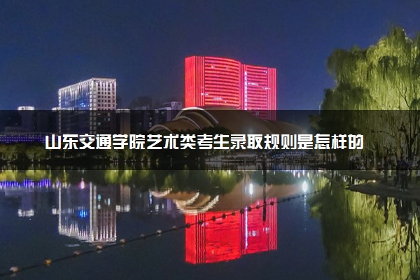 山东交通学院艺术类考生录取规则是怎样的 有哪些要求