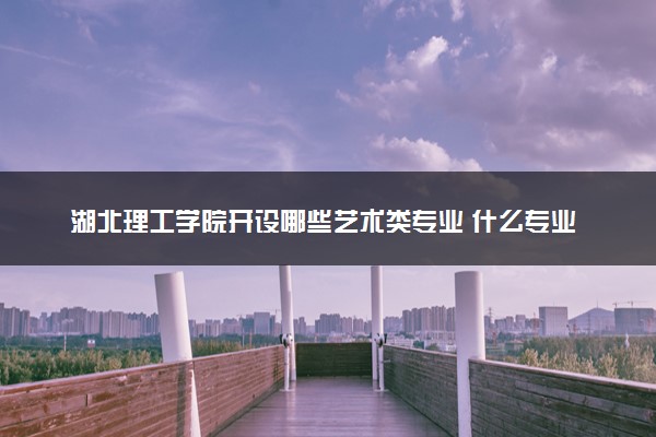 湖北理工学院开设哪些艺术类专业 什么专业前景好