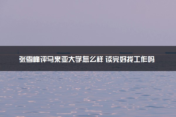 张雪峰评马来亚大学怎么样 读完好找工作吗