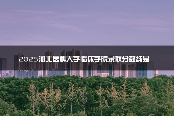 2025河北医科大学临床学院录取分数线是多少 各省最低分数线汇总