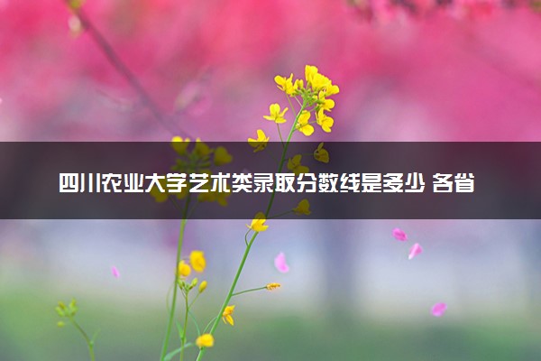 四川农业大学艺术类录取分数线是多少 各省分数整理