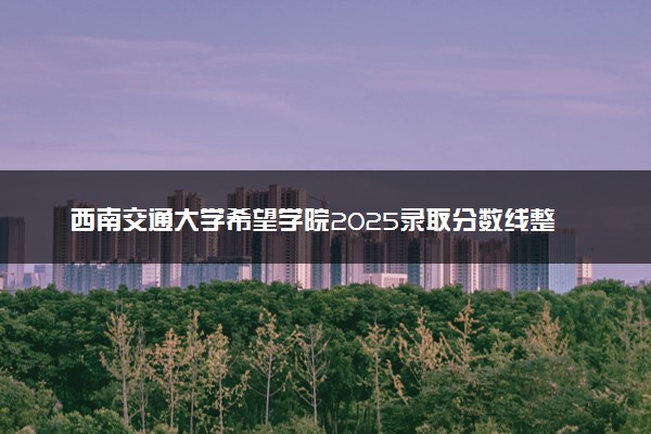 西南交通大学希望学院2025录取分数线整理 最低多少分可以考上