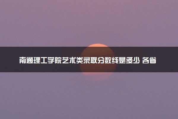 南通理工学院艺术类录取分数线是多少 各省分数整理