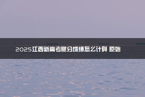 2025江西新高考赋分成绩怎么计算 原始成绩与赋分对照表