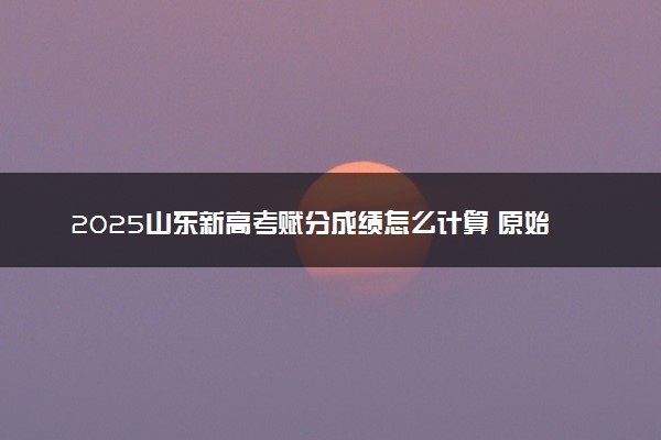 2025山东新高考赋分成绩怎么计算 原始成绩与赋分对照表